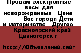 Продам электронные весы для новорождённых › Цена ­ 1 500 - Все города Дети и материнство » Другое   . Красноярский край,Дивногорск г.